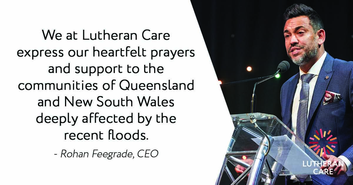 Text reads ‘We at Lutheran Care express our heartfelt prayers and support to the communities of Queensland and New South Wales deeply affected by recent floods’ with an image of Lutheran Care CEO Rohan Feegrade speaking at a podium. The Lutheran Care logo appears in the bottom right hand corner.