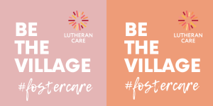 Two squares (one pink, one orange) both say Be the Village Foster Care. The Lutheran Care logo appears in the top right hand corner for both